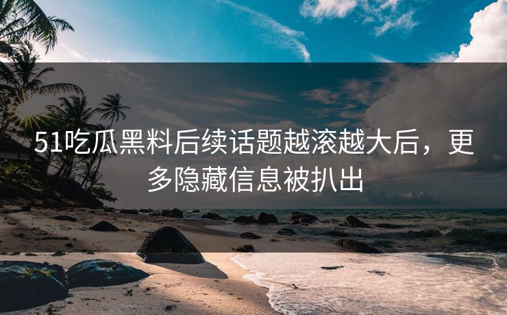 51吃瓜黑料后续话题越滚越大后,更多隐藏信息被扒出