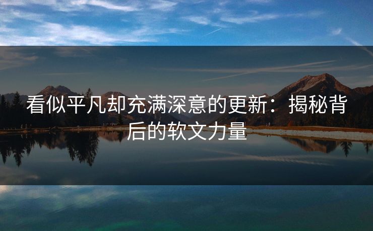 看似平凡却充满深意的更新：揭秘背后的软文力量