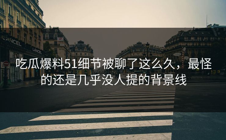 吃瓜爆料51细节被聊了这么久,最怪的还是几乎没人提的背景线