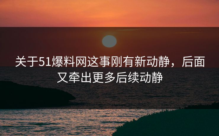 关于51爆料网这事刚有新动静，后面又牵出更多后续动静