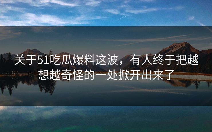 关于51吃瓜爆料这波，有人终于把越想越奇怪的一处掀开出来了