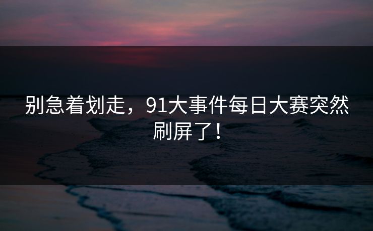 别急着划走，91大事件每日大赛突然刷屏了！