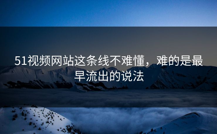 51视频网站这条线不难懂，难的是最早流出的说法