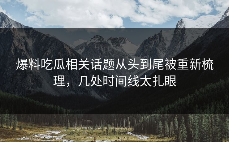 爆料吃瓜相关话题从头到尾被重新梳理，几处时间线太扎眼