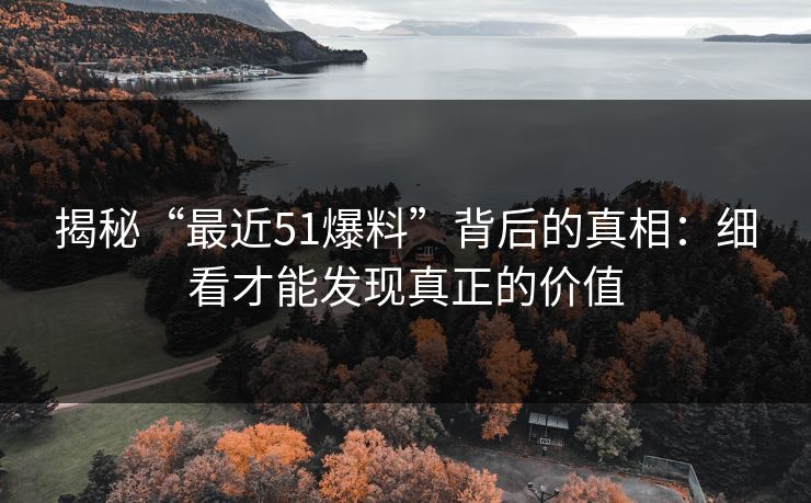 揭秘“最近51爆料”背后的真相：细看才能发现真正的价值