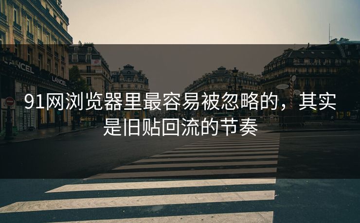 91网浏览器里最容易被忽略的，其实是旧贴回流的节奏