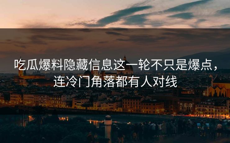 吃瓜爆料隐藏信息这一轮不只是爆点，连冷门角落都有人对线