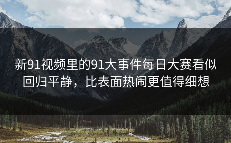 新91视频里的91大事件每日大赛看似回归平静，比表面热闹更值得细想