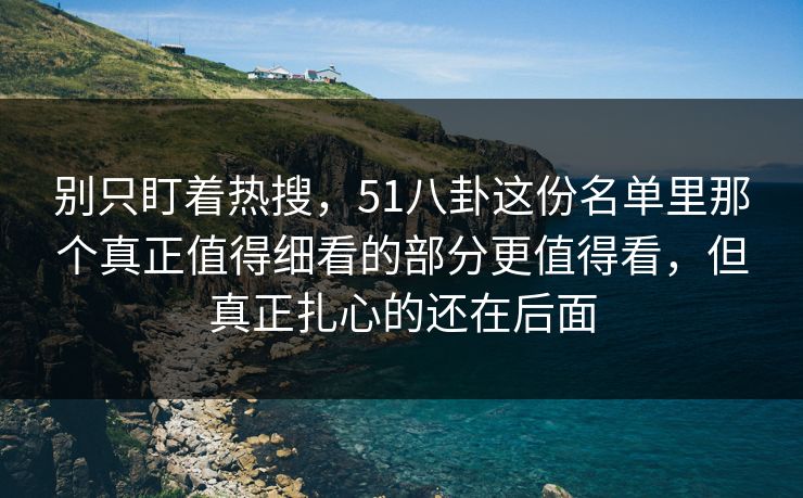 别只盯着热搜，51八卦这份名单里那个真正值得细看的部分更值得看，但真正扎心的还在后面