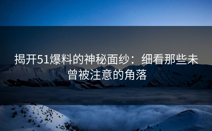 揭开51爆料的神秘面纱：细看那些未曾被注意的角落