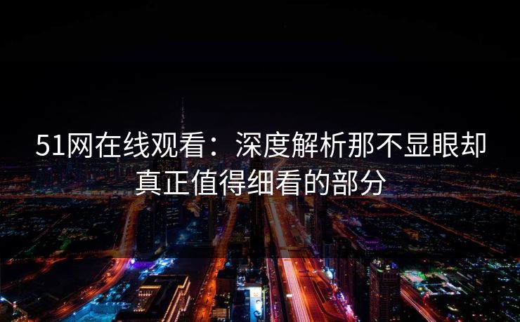 51网在线观看：深度解析那不显眼却真正值得细看的部分