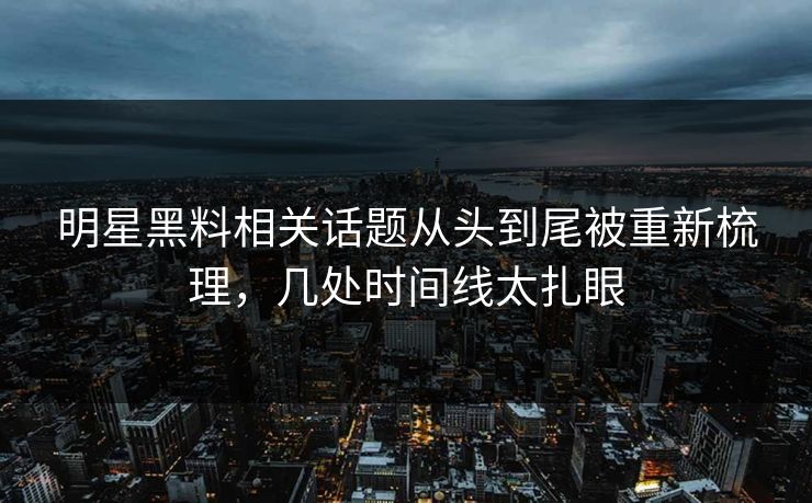 明星黑料相关话题从头到尾被重新梳理，几处时间线太扎眼