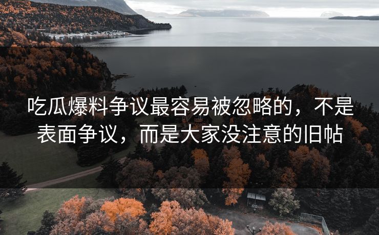 吃瓜爆料争议最容易被忽略的，不是表面争议，而是大家没注意的旧帖