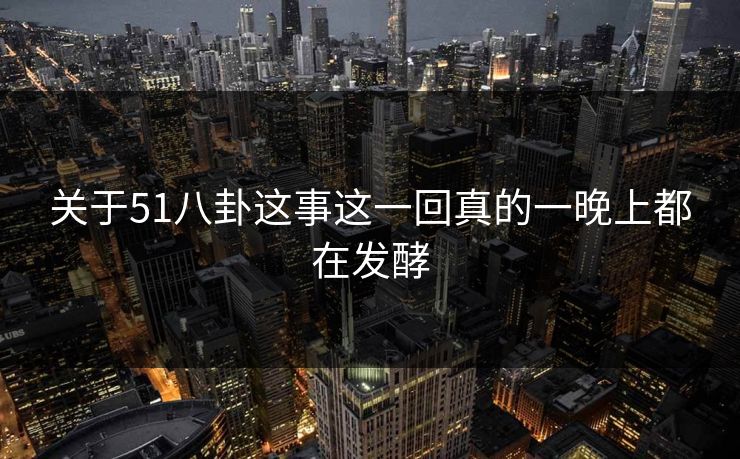关于51八卦这事这一回真的一晚上都在发酵