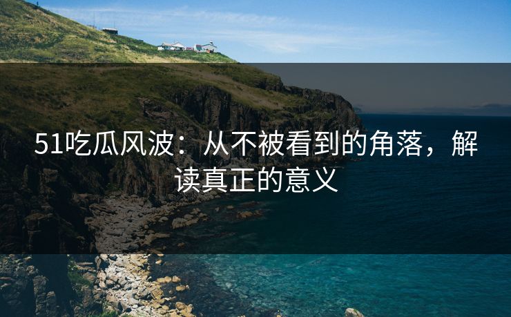 51吃瓜风波:从不被看到的角落,解读真正的意义 51吃瓜风波:从不被看到的角落,解读真正的意义