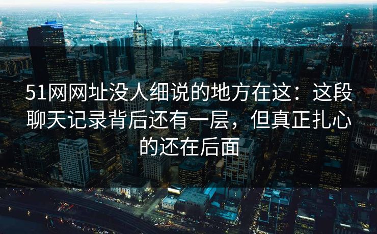 51网网址没人细说的地方在这:这段聊天记录背后还有一层,但真正扎心的还在后面 51网网址没人细说的地方在这:这段聊天记录背后还有一层,但真正扎心的还在后面