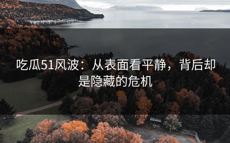 吃瓜51风波：从表面看平静，背后却是隐藏的危机