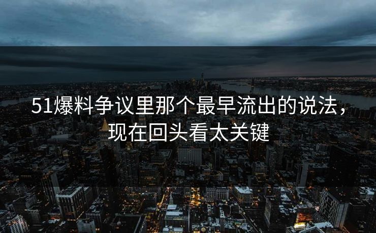 51爆料争议里那个最早流出的说法，现在回头看太关键