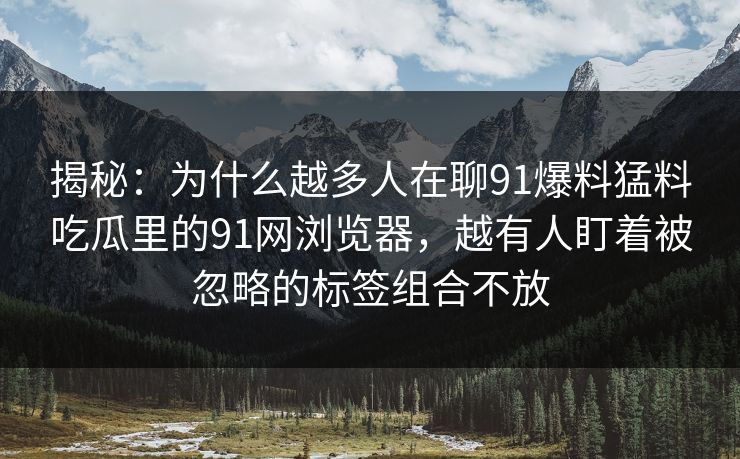 揭秘：为什么越多人在聊91爆料猛料吃瓜里的91网浏览器，越有人盯着被忽略的标签组合不放