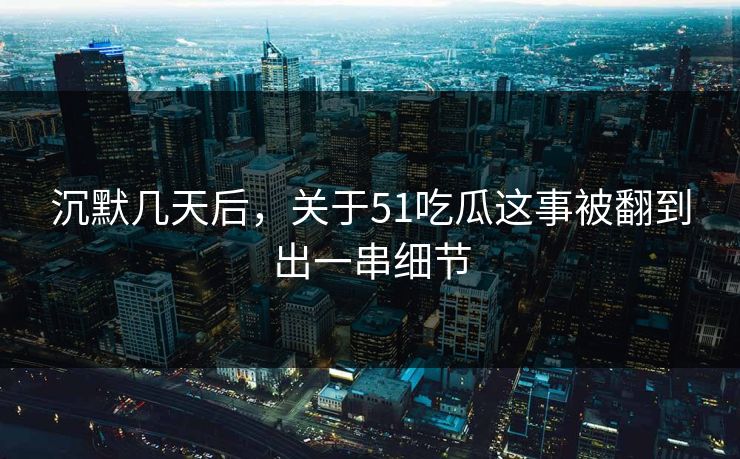 沉默几天后，关于51吃瓜这事被翻到出一串细节