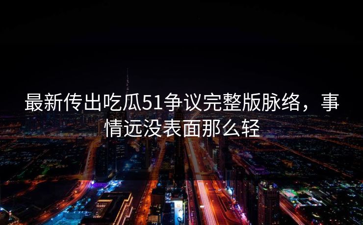 最新传出吃瓜51争议完整版脉络,事情远没表面那么轻