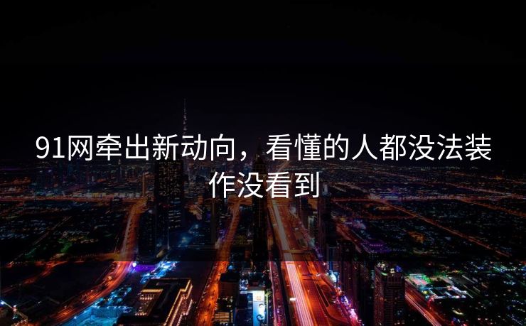 91网牵出新动向，看懂的人都没法装作没看到