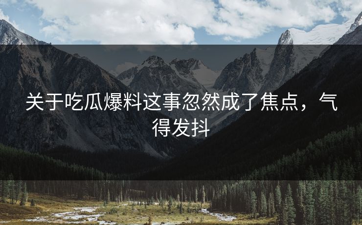 关于吃瓜爆料这事忽然成了焦点，气得发抖