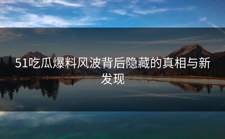 51吃瓜爆料风波背后隐藏的真相与新发现