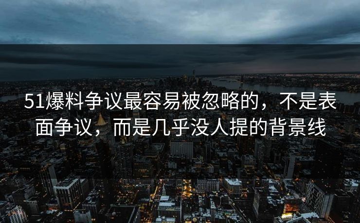 51爆料争议最容易被忽略的，不是表面争议，而是几乎没人提的背景线