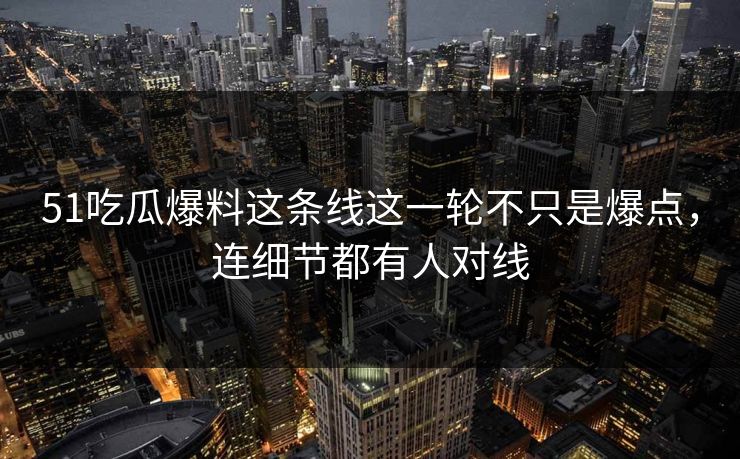 51吃瓜爆料这条线这一轮不只是爆点,连细节都有人对线