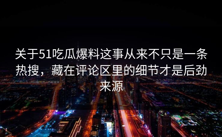 关于51吃瓜爆料这事从来不只是一条热搜，藏在评论区里的细节才是后劲来源