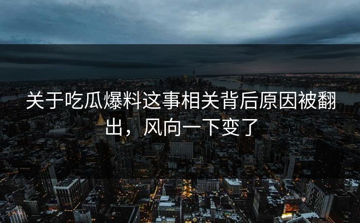 关于吃瓜爆料这事相关背后原因被翻出，风向一下变了