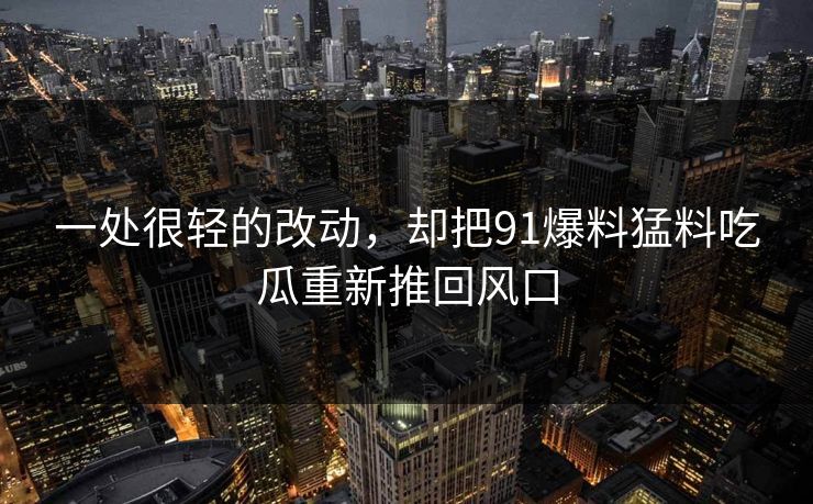 一处很轻的改动，却把91爆料猛料吃瓜重新推回风口