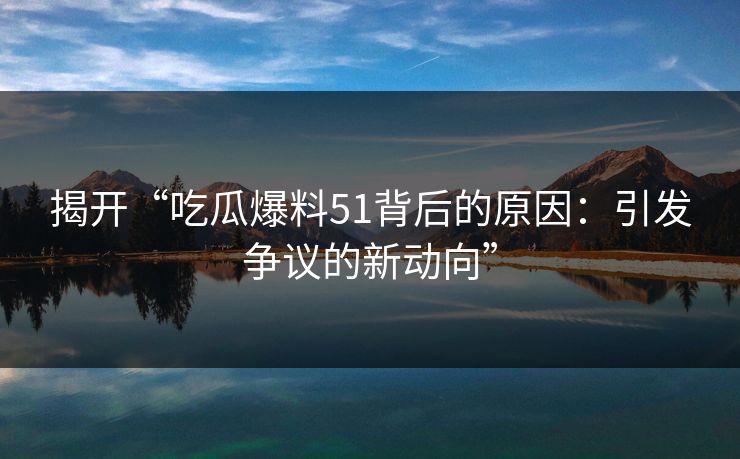 揭开“吃瓜爆料51背后的原因：引发争议的新动向”
