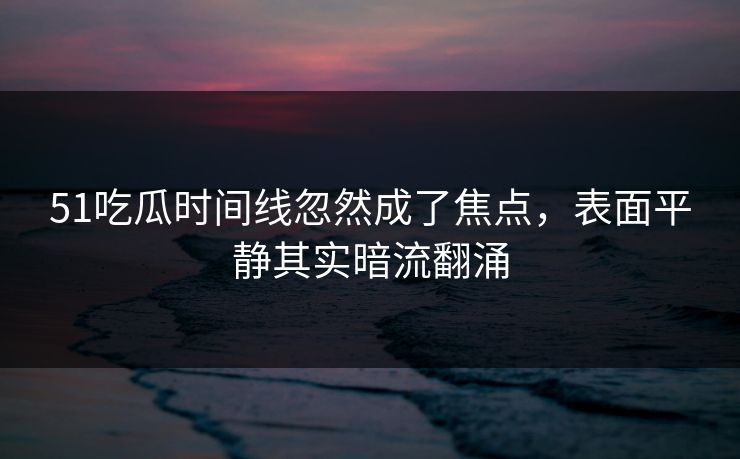 51吃瓜时间线忽然成了焦点，表面平静其实暗流翻涌