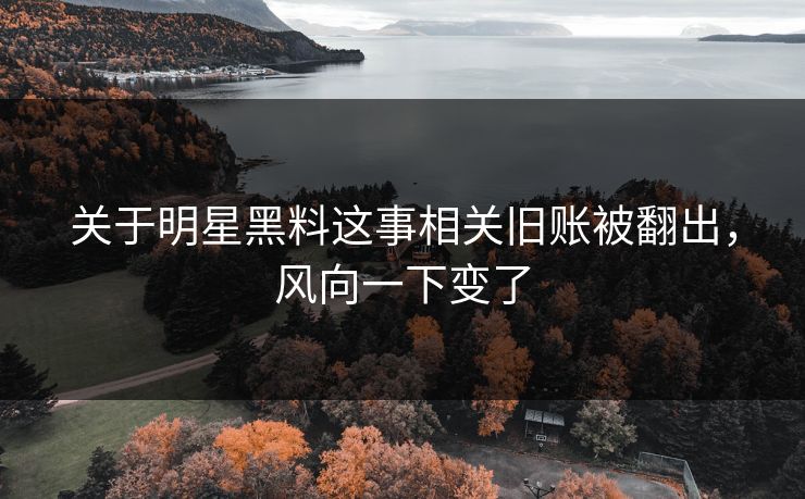 关于明星黑料这事相关旧账被翻出，风向一下变了
