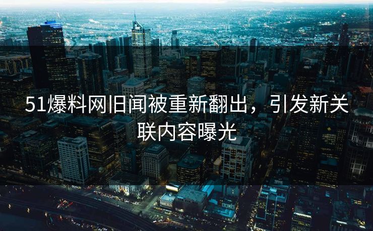 51爆料网旧闻被重新翻出，引发新关联内容曝光