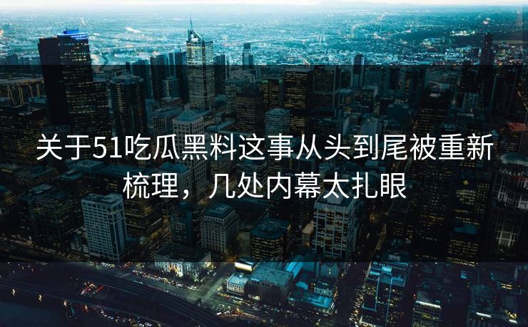 关于51吃瓜黑料这事从头到尾被重新梳理，几处内幕太扎眼