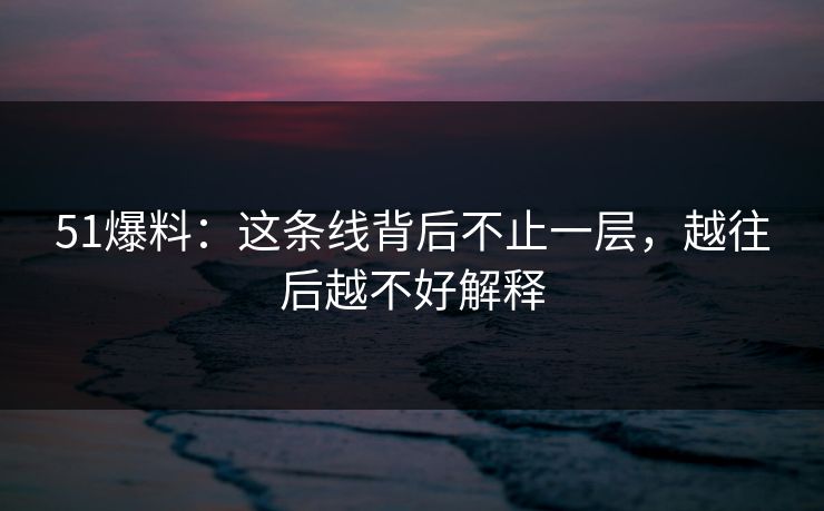 51爆料：这条线背后不止一层，越往后越不好解释