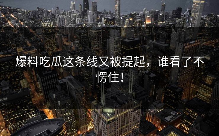 爆料吃瓜这条线又被提起，谁看了不愣住！