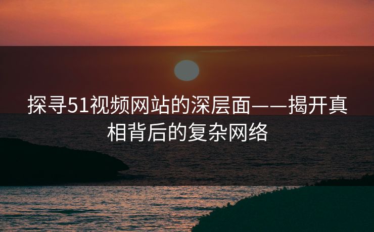 探寻51视频网站的深层面——揭开真相背后的复杂网络 探寻51视频网站的深层面——揭开真相背后的复杂网络