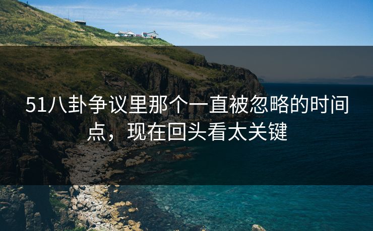 51八卦争议里那个一直被忽略的时间点，现在回头看太关键