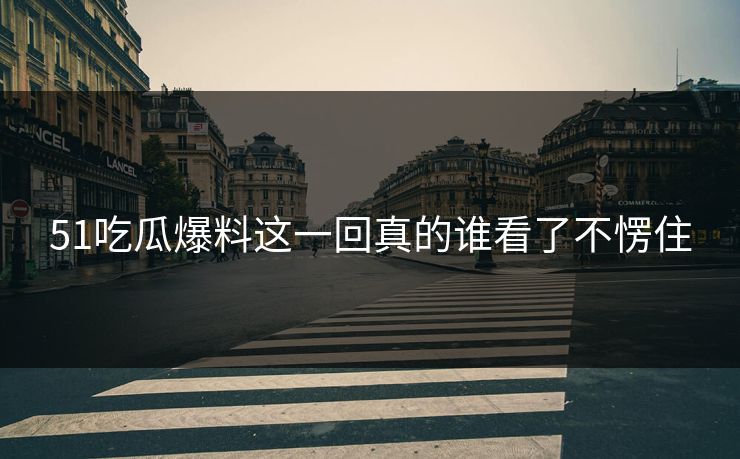 51吃瓜爆料这一回真的谁看了不愣住