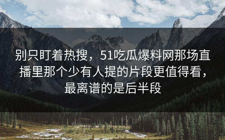 别只盯着热搜,51吃瓜爆料网那场直播里那个少有人提的片段更值得看,最离谱的是后半段