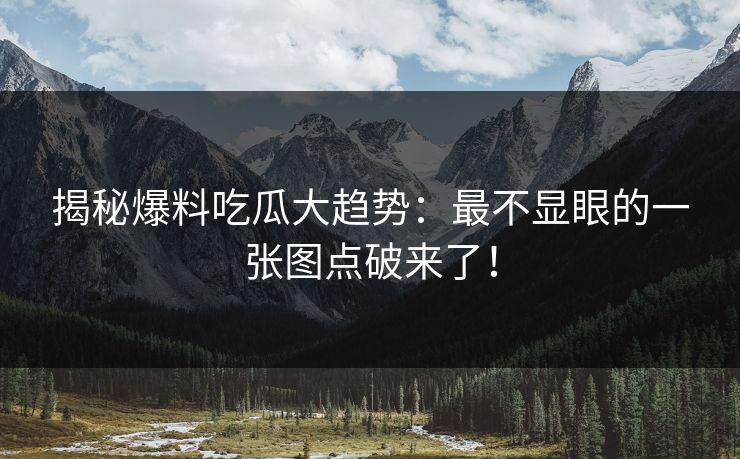 揭秘爆料吃瓜大趋势：最不显眼的一张图点破来了！