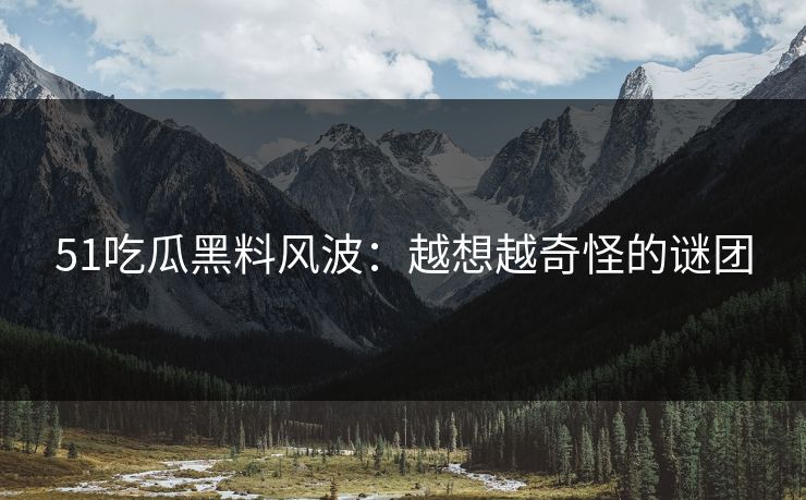 51吃瓜黑料风波:越想越奇怪的谜团