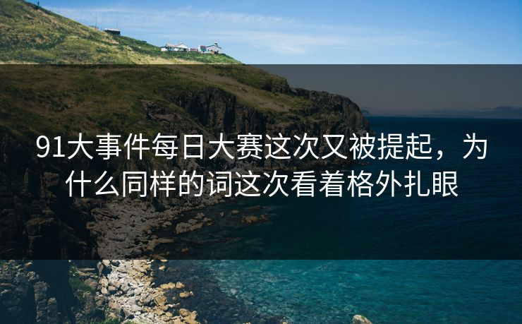 91大事件每日大赛这次又被提起，为什么同样的词这次看着格外扎眼