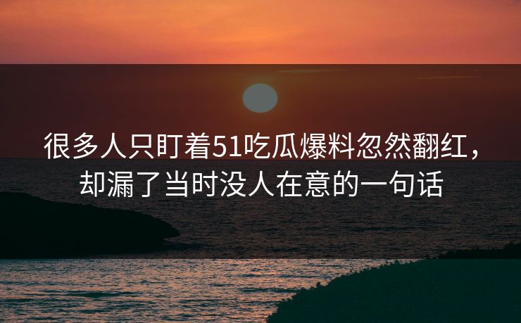 很多人只盯着51吃瓜爆料忽然翻红，却漏了当时没人在意的一句话