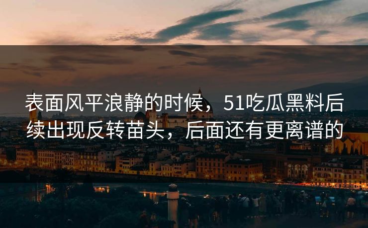 表面风平浪静的时候，51吃瓜黑料后续出现反转苗头，后面还有更离谱的