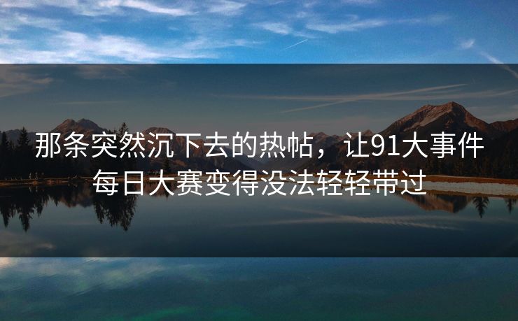 那条突然沉下去的热帖,让91大事件每日大赛变得没法轻轻带过